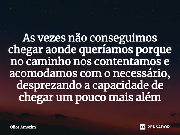 ⁠As vezes não conseguimos chegar aonde queríamos porque no caminho nos contentamos e acomodamos com o necessário, desprezando a capacidade de chegar um pouco ma... Frase de Olice Amorim.
