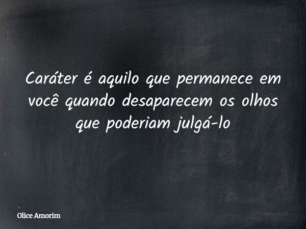 Caráter é aquilo que permanece em você quando desaparecem os olhos que poderiam julgá-lo... Frase de Olice Amorim.