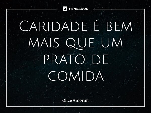 ⁠Caridade é bem mais que um prato de comida... Frase de Olice Amorim.