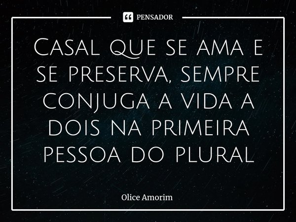⁠Casal que se ama e se preserva, sempre conjuga a vida a dois na primeira pessoa do plural... Frase de Olice Amorim.