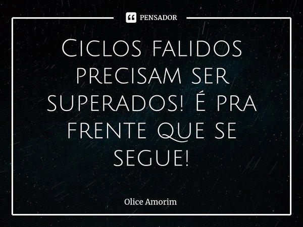 ⁠Ciclos falidos precisam ser superados! É pra frente que se segue!... Frase de Olice Amorim.