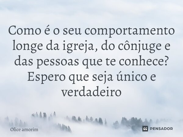 ⁠Como é o seu comportamento longe da igreja, do cônjuge e das pessoas que te conhece? Espero que seja único e verdadeiro... Frase de Olice Amorim.