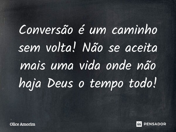 ⁠Conversão é um caminho sem volta! Não se aceita mais uma vida onde não haja Deus o tempo todo!... Frase de Olice Amorim.