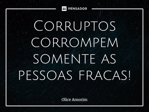 ⁠Corruptos corrompem somente as pessoas fracas!... Frase de Olice Amorim.