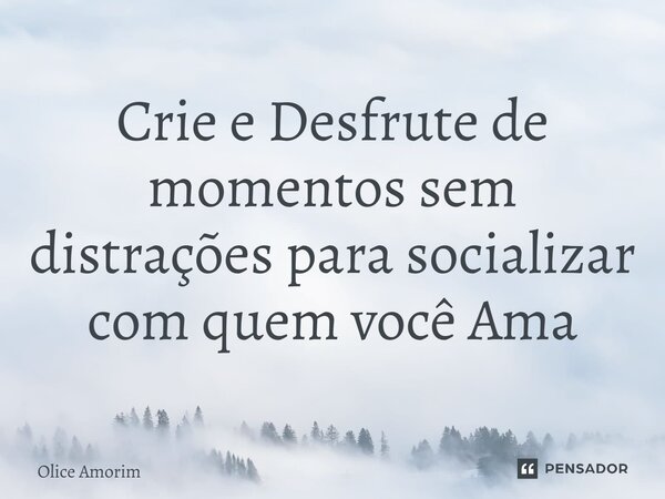 ⁠Crie e Desfrute de momentos sem distrações para socializar com quem você Ama... Frase de Olice Amorim.