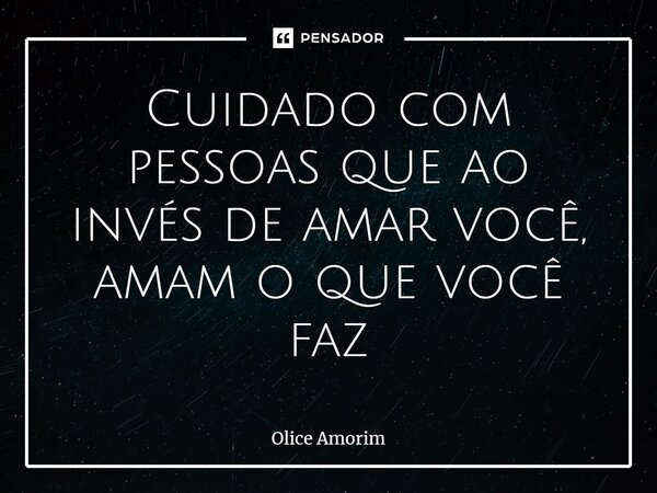 ⁠Cuidado com pessoas que ao invés de amar você, amam o que você faz... Frase de Olice Amorim.