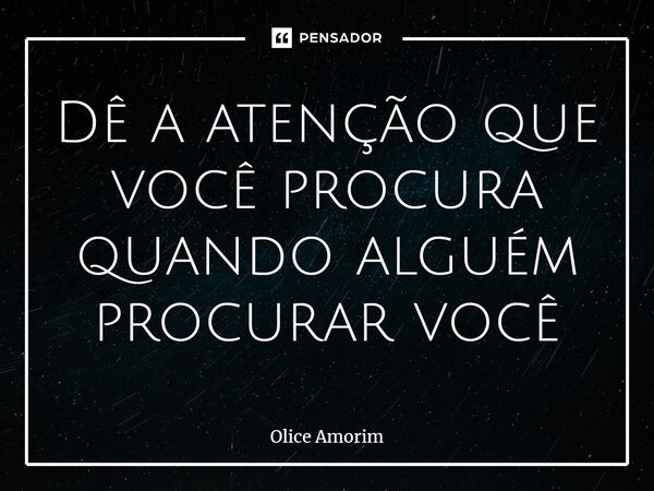 ⁠Dê a atenção que você procura quando alguém procurar você... Frase de Olice Amorim.
