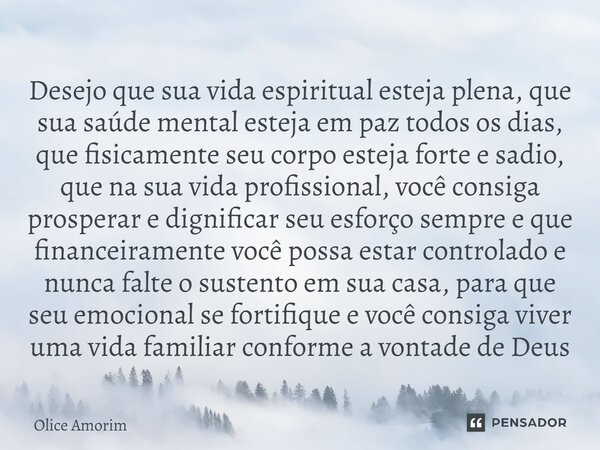 ⁠Desejo que sua vida espiritual esteja plena, que sua saúde mental esteja em paz todos os dias, que fisicamente seu corpo esteja forte e sadio, que na sua vida ... Frase de Olice Amorim.