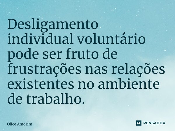 ⁠Desligamento individual voluntário pode ser fruto de frustrações nas relações existentes no ambiente de trabalho.... Frase de Olice Amorim.