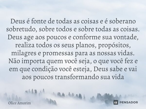 ⁠Deus é fonte de todas as coisas e é soberano sobretudo, sobre todos e sobre todas as coisas. Deus age aos poucos e conforme sua vontade, realiza todos os seus ... Frase de Olice Amorim.