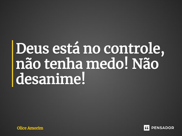 ⁠Deus está no controle, não tenha medo! Não desanime!... Frase de Olice Amorim.