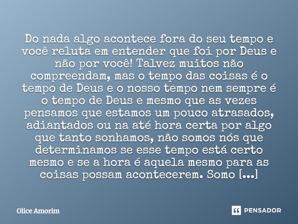 ⁠Do nada algo acontece fora do seu tempo e você reluta em entender que foi por Deus e não por você! Talvez muitos não compreendam, mas o tempo das coisas é o te... Frase de Olice Amorim.