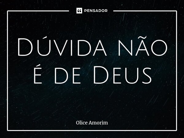 Dúvida não é de Deus... Frase de Olice Amorim.