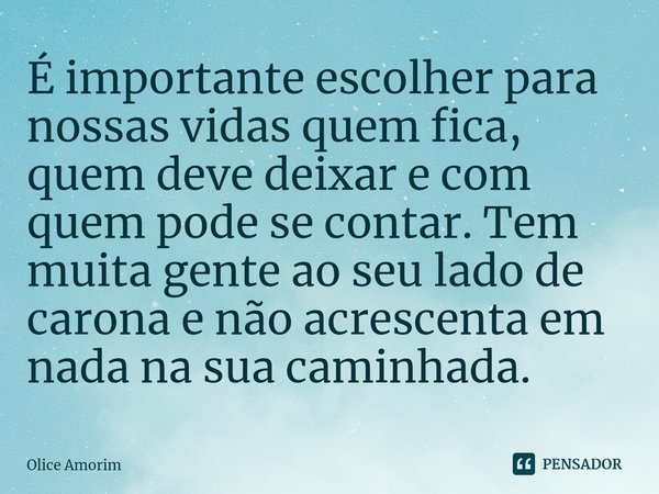 É importante escolher para nossas vidas quem fica, quem deve deixar e com quem pode se contar. Tem muita gente ao seu lado de carona e não acrescenta em nada na... Frase de Olice Amorim.