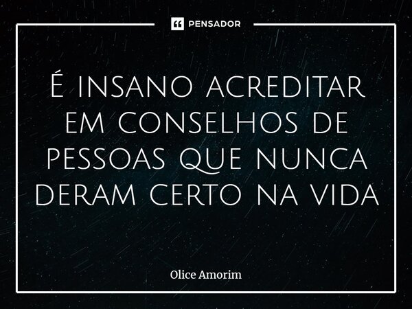 ⁠É insano acreditar em conselhos de pessoas que nunca deram certo na vida... Frase de Olice Amorim.