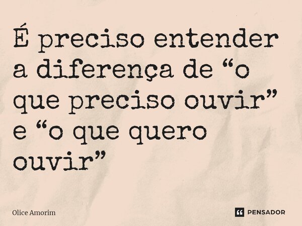 ⁠É preciso entender a diferença de “o que preciso ouvir” e “o que quero ouvir”... Frase de Olice Amorim.