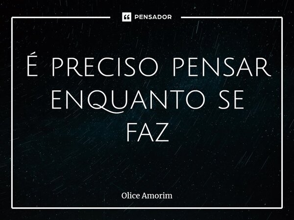 ⁠É preciso pensar enquanto se faz... Frase de Olice Amorim.