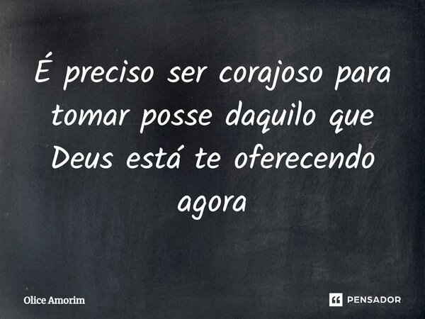 ⁠É preciso ser corajoso para tomar posse daquilo que Deus está te oferecendo agora... Frase de Olice Amorim.