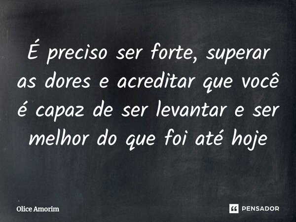 ⁠É preciso ser forte, superar as dores e acreditar que você é capaz de ser levantar e ser melhor do que foi até hoje... Frase de Olice Amorim.