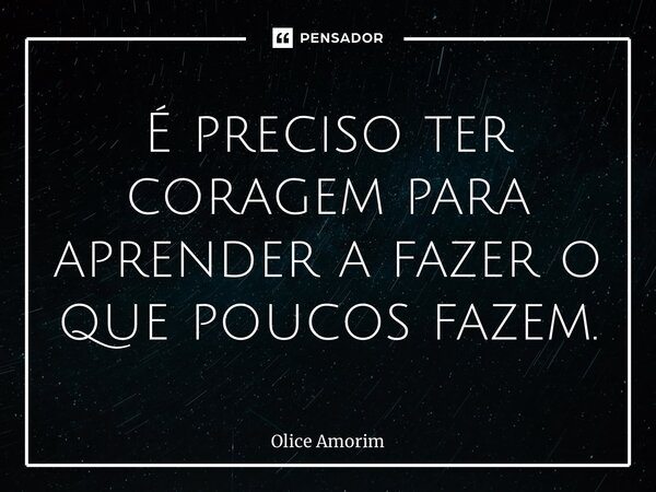 ⁠É preciso ter coragem para aprender a fazer o que poucos fazem.... Frase de Olice Amorim.