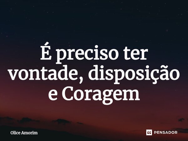 ⁠É preciso ter vontade, disposição e Coragem... Frase de Olice Amorim.