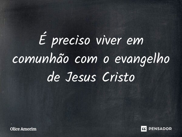 ⁠É preciso viver em comunhão com o evangelho de Jesus Cristo... Frase de Olice Amorim.