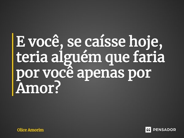 ⁠E você, se caísse hoje, teria alguém que faria por você apenas por Amor?... Frase de Olice Amorim.