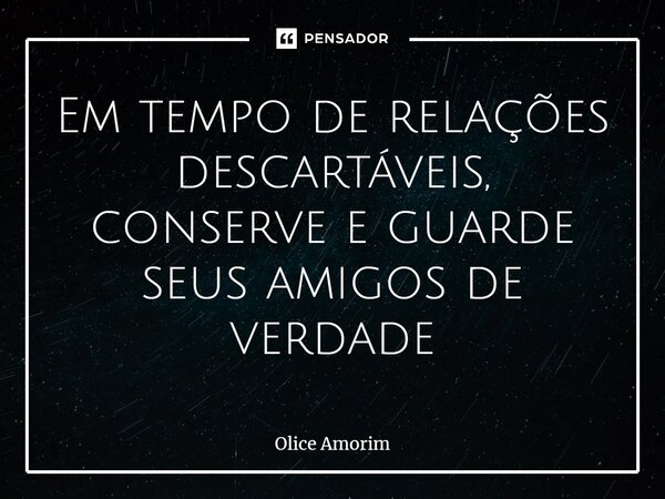 ⁠Em tempo de relações descartáveis, conserve e guarde seus amigos de verdade... Frase de Olice Amorim.