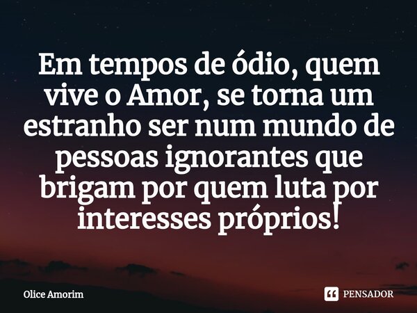 ⁠Em tempos de ódio, quem vive o Amor, se torna um estranho ser num mundo de pessoas ignorantes que brigam por quem luta por interesses próprios!... Frase de Olice Amorim.