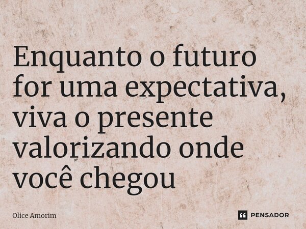 ⁠Enquanto o futuro for uma expectativa, viva o presente valorizando onde você chegou... Frase de Olice Amorim.