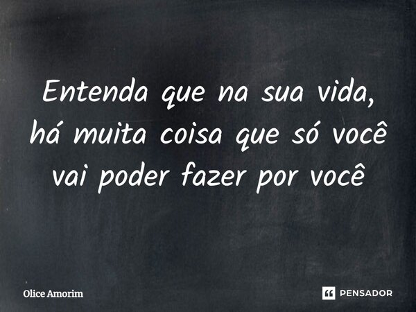 ⁠Entenda que na sua vida, há muita coisa que só você vai poder fazer por você... Frase de Olice Amorim.