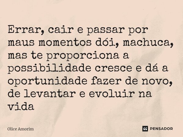 ⁠Errar, cair e passar por maus momentos dói, machuca, mas te proporciona a possibilidade cresce e dá a oportunidade fazer de novo, de levantar e evoluir na vida... Frase de Olice Amorim.