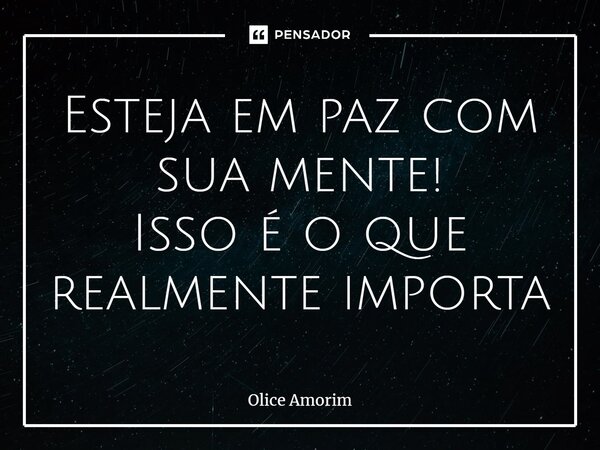 ⁠Esteja em paz com sua mente! Isso é o que realmente importa... Frase de Olice Amorim.