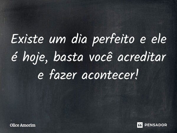 ⁠Existe um dia perfeito e ele é hoje, basta você acreditar e fazer acontecer!... Frase de Olice Amorim.