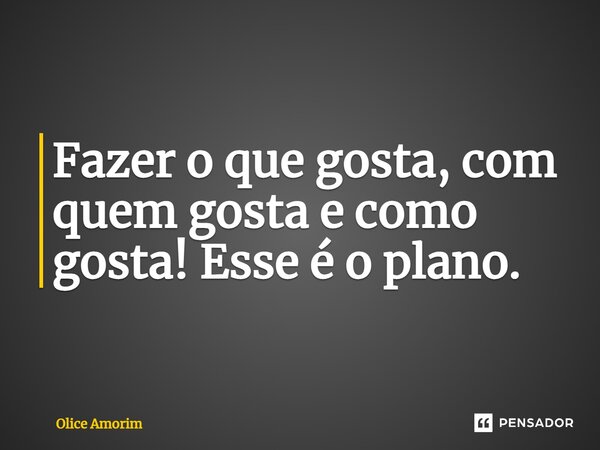 ⁠Fazer o que gosta, com quem gosta e como gosta! Esse é o plano.... Frase de Olice Amorim.