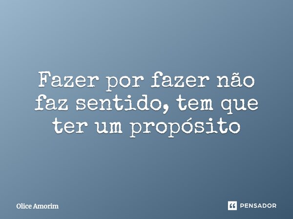 ⁠Fazer por fazer não faz sentido, tem que ter um propósito... Frase de Olice Amorim.