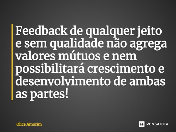 ⁠Feedback de qualquer jeito e sem qualidade não agrega valores mútuos e nem possibilitará crescimento e desenvolvimento de ambas as partes!... Frase de Olice Amorim.