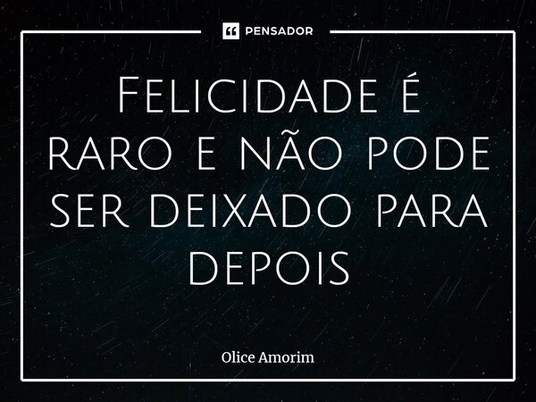 ⁠Felicidade é raro e não pode ser deixado para depois... Frase de Olice Amorim.