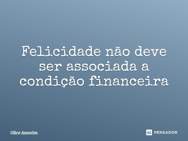 ⁠Felicidade não deve ser associada a condição financeira... Frase de Olice Amorim.