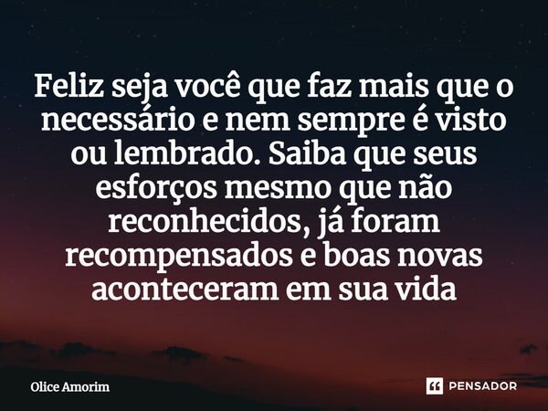 ⁠Feliz seja você que faz mais que o necessário e nem sempre é visto ou lembrado. Saiba que seus esforços mesmo que não reconhecidos, já foram recompensados e bo... Frase de Olice Amorim.