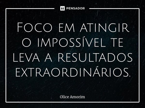 ⁠Foco em atingir o impossível te leva a resultados extraordinários.... Frase de Olice Amorim.