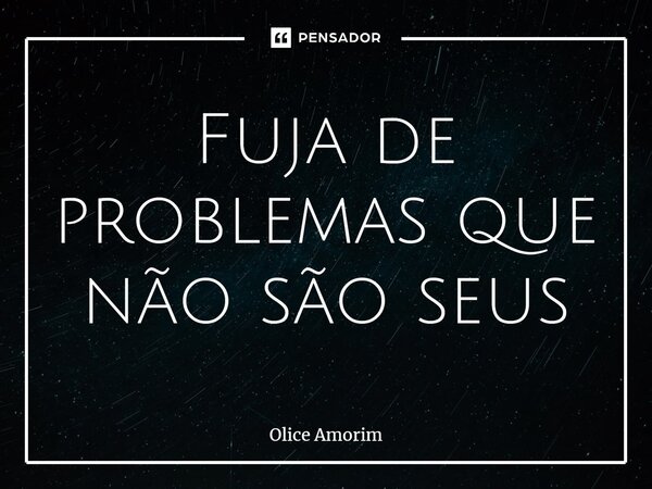 ⁠Fuja de problemas que não são seus... Frase de Olice Amorim.