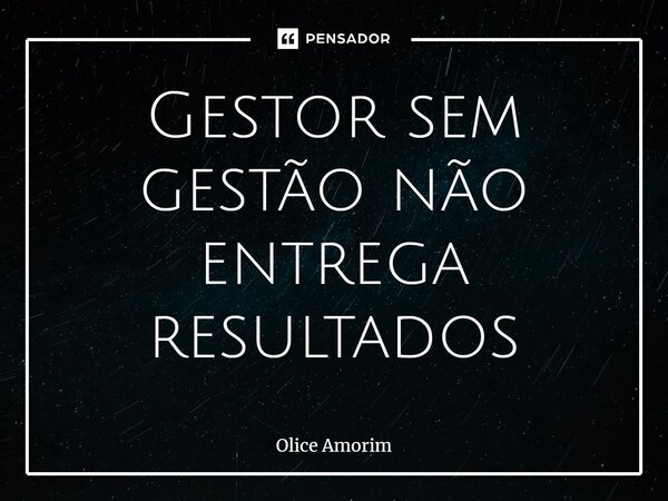 ⁠Gestor sem gestão não entrega resultados... Frase de Olice Amorim.