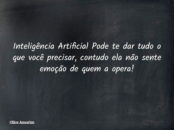 Inteligência Artificial Pode te dar tudo o que você precisar, contudo ela não sente emoção de quem a opera!... Frase de Olice Amorim.