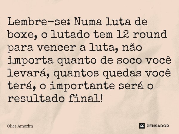 ⁠Lembre-se: Numa luta de boxe, o lutado tem 12 round para vencer a luta, não importa quanto de soco você levará, quantos quedas você terá, o importante será o r... Frase de Olice Amorim.