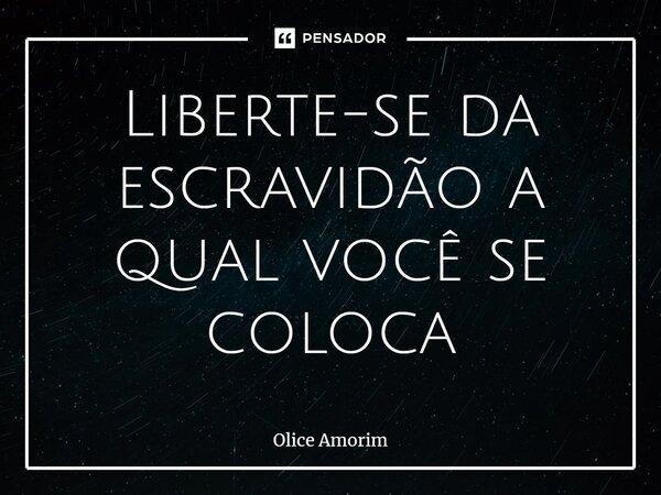 ⁠Liberte-se da escravidão a qual você se coloca... Frase de Olice Amorim.