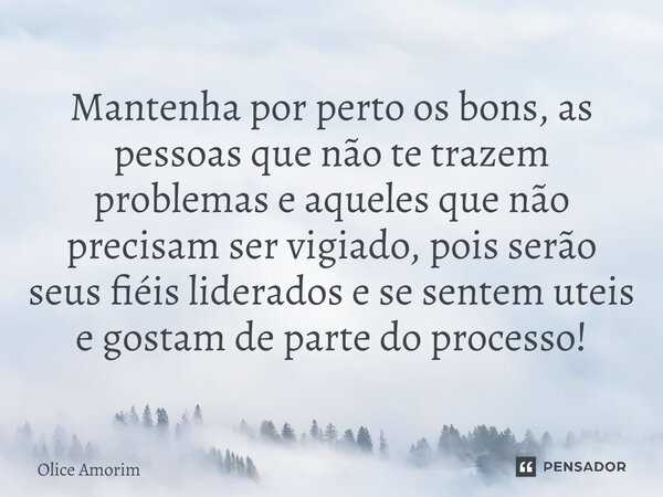 ⁠Mantenha por perto os bons, as pessoas que não te trazem problemas e aqueles que não precisam ser vigiado, pois serão seus fiéis liderados e se sentem uteis e ... Frase de Olice Amorim.