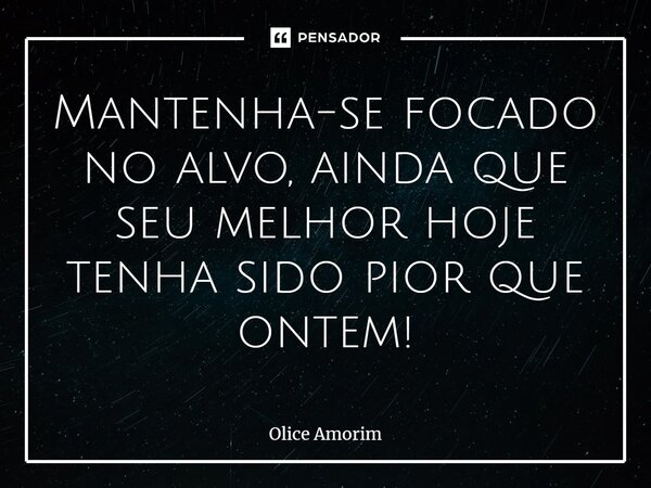 ⁠Mantenha-se focado no alvo, ainda que seu melhor hoje tenha sido pior que ontem!... Frase de Olice Amorim.
