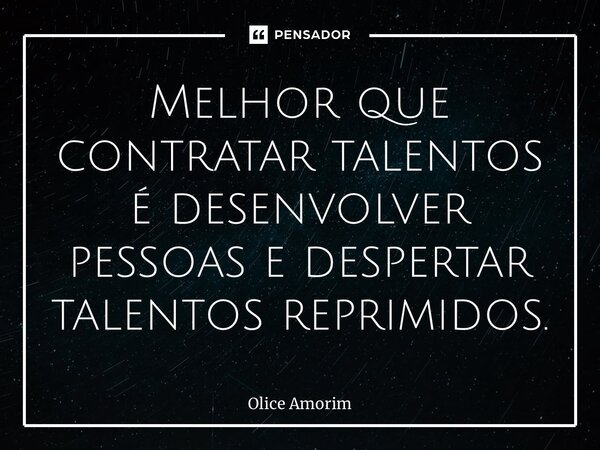⁠Melhor que contratar talentos é desenvolver pessoas e despertar talentos reprimidos.... Frase de Olice Amorim.