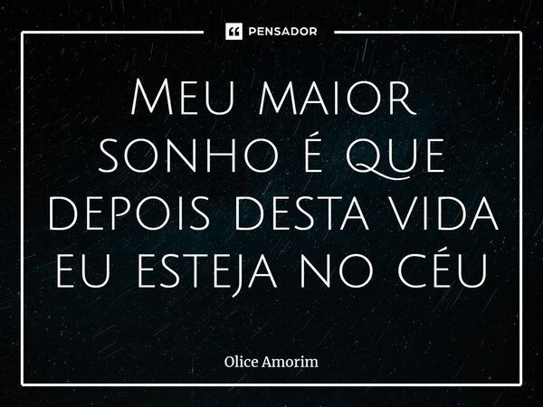 ⁠Meu maior sonho é que depois desta vida eu esteja no céu... Frase de Olice Amorim.